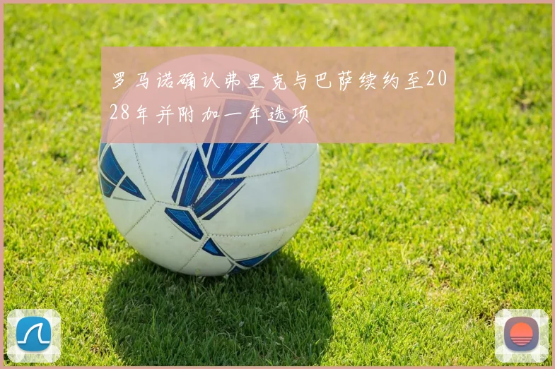 罗马诺确认弗里克与巴萨续约至2028年并附加一年选项