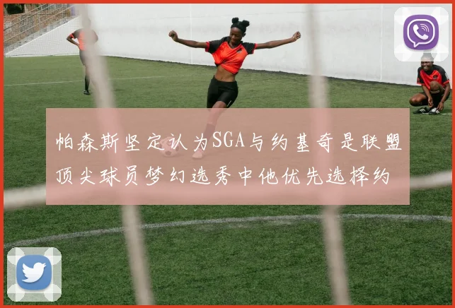 帕森斯坚定认为SGA与约基奇是联盟顶尖球员梦幻选秀中他优先选择约基奇