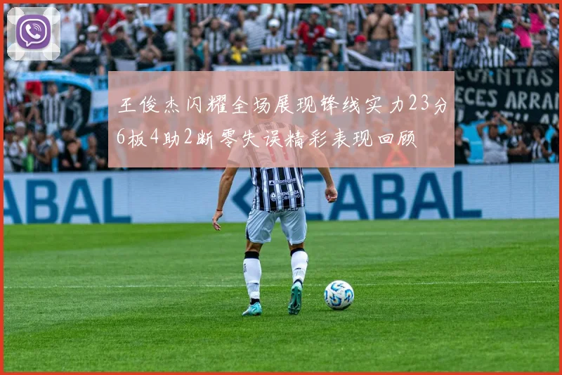 王俊杰闪耀全场展现锋线实力23分6板4助2断零失误精彩表现回顾