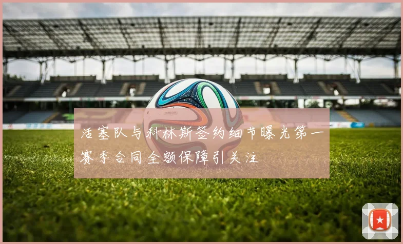 活塞队与科林斯签约细节曝光第一赛季合同全额保障引关注