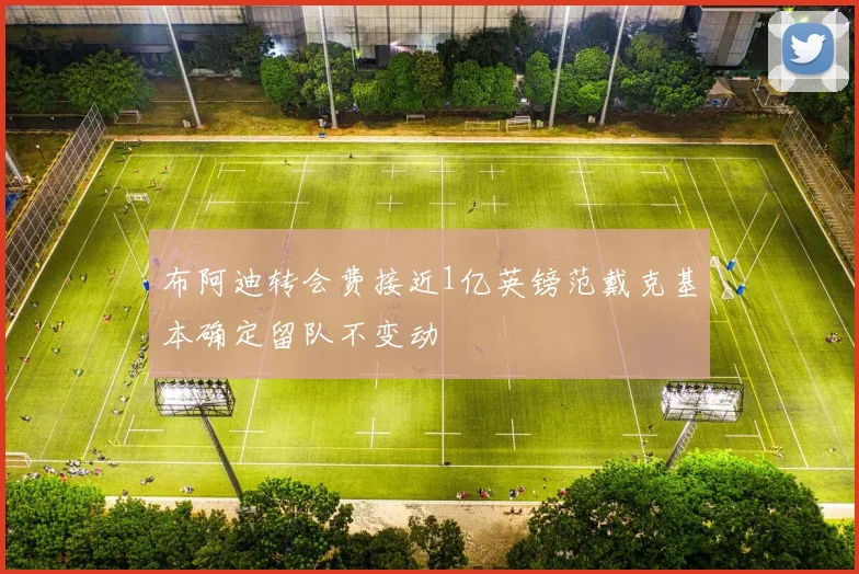 布阿迪转会费接近1亿英镑范戴克基本确定留队不变动
