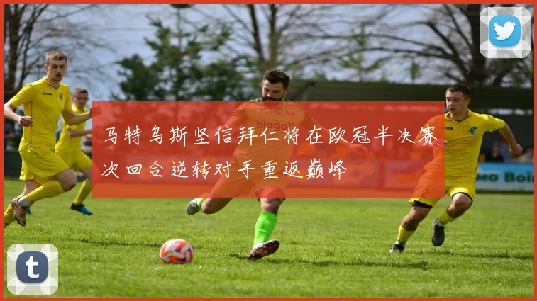 马特乌斯坚信拜仁将在欧冠半决赛次回合逆转对手重返巅峰