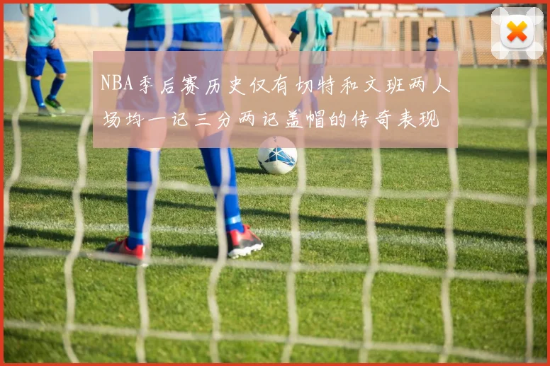 NBA季后赛历史仅有切特和文班两人场均一记三分两记盖帽的传奇表现