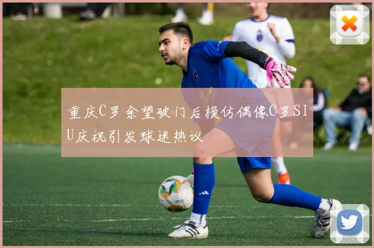 重庆C罗余望破门后模仿偶像C罗SIU庆祝引发球迷热议