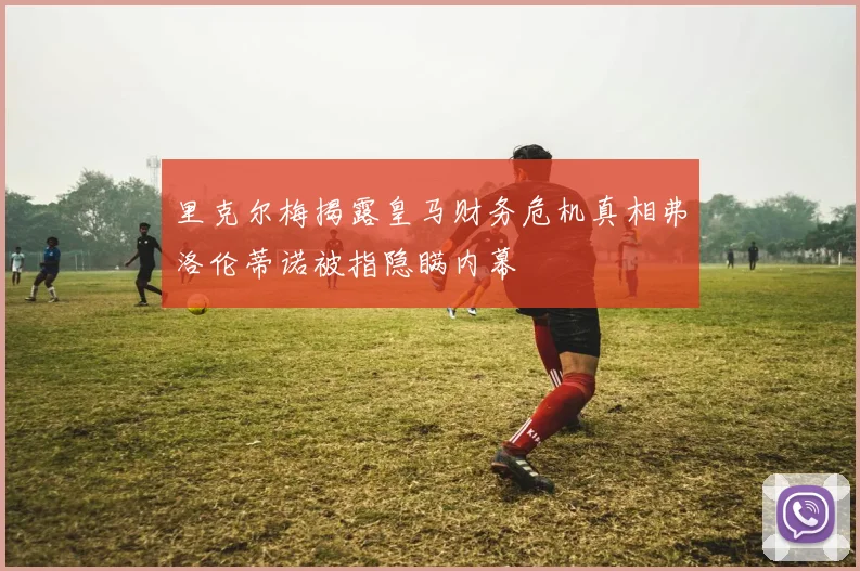里克尔梅揭露皇马财务危机真相弗洛伦蒂诺被指隐瞒内幕