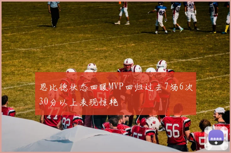 恩比德状态回暖MVP回归过去7场6次30分以上表现惊艳