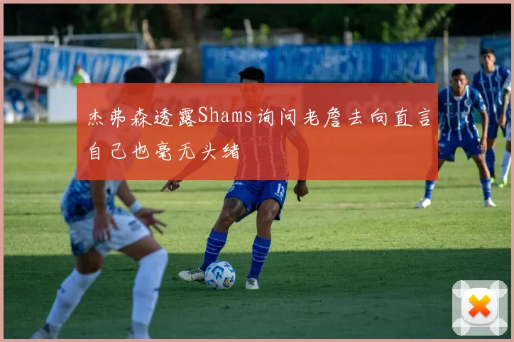 杰弗森透露Shams询问老詹去向直言自己也毫无头绪
