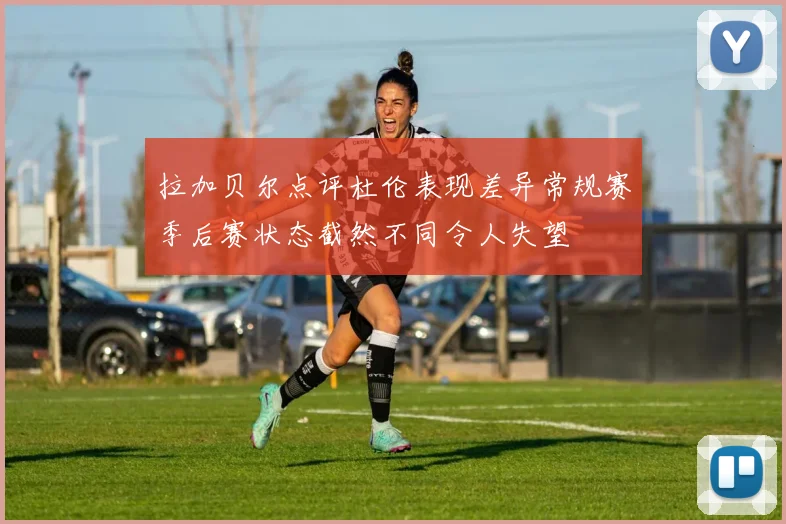 拉加贝尔点评杜伦表现差异常规赛季后赛状态截然不同令人失望