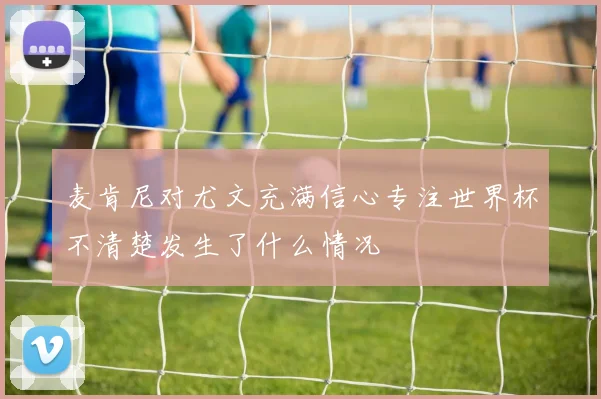 麦肯尼对尤文充满信心专注世界杯不清楚发生了什么情况